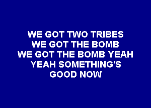 WE GOT TWO TRIBES
WE GOT THE BOMB
WE GOT THE BOMB YEAH
YEAH SOMETHING'S
GOOD NOW