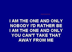 I AM THE ONE AND ONLY
NOBODY I'D RATHER BE
I AM THE ONE AND ONLY
YOU CAN'T TAKE THAT
AWAY FROM ME