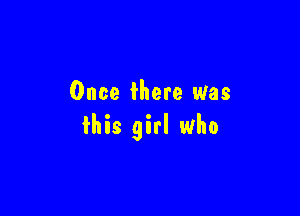 Once there Was

this girl who