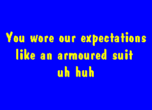 You wore our expectations

like an armoured suit

uh huh
