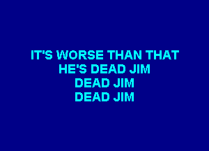 IT'S WORSE THAN THAT
HE'S DEAD JIM

DEAD JIM
DEAD JIM