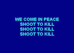 WE COME IN PEACE
SHOOT TO KILL

SHOOT TO KILL
SHOOT TO KILL