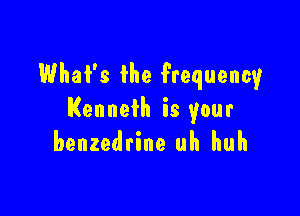 What's the frequency

Kenneth is your
benzedrine uh huh