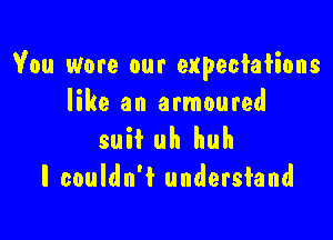 You wore our expectations
like an armoured

suit uh huh
I couldn't undersiand