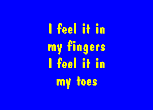 I feel if in
my fingers

I feel if in
my toes