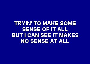 TRYIN' TO MAKE SOME
SENSE OF IT ALL
BUT I CAN SEE IT MAKES
NO SENSE AT ALL