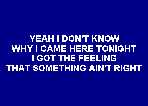 YEAH I DON'T KNOW
WHY I CAME HERE TONIGHT
I GOT THE FEELING
THAT SOMETHING AIN'T RIGHT