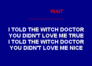 I TOLD THE WITCH DOCTOR
YOU DIDN'T LOVE ME TRUE
I TOLD THE WITCH DOCTOR
YOU DIDN'T LOVE ME NICE