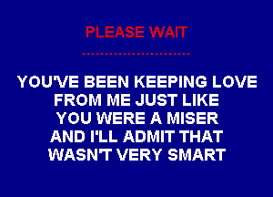 YOU'VE BEEN KEEPING LOVE
FROM ME JUST LIKE
YOU WERE A MISER

AND I'LL ADMIT THAT
WASN'T VERY SMART