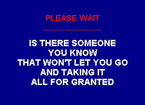 IS THERE SOMEONE
YOU KNOW
THAT WON'T LET YOU GO
AND TAKING IT
ALL FOR GRANTED