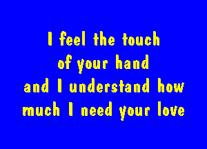 I feel the touch
of your hand

and I understand how
much I need your love