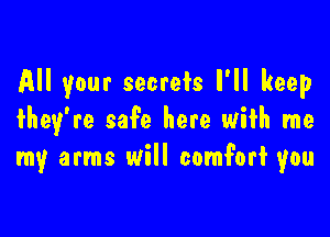 All your secrets I'll keep

they're safe here with me
my arms will comforf you