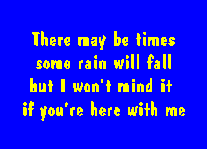 There may be times
some rain will Fall

but I won't mind if
if you're here with me