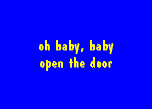 oh baby, baby

open the door
