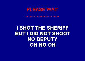 I SHOT THE SHERIFF

BUT I DID NOT SHOOT
NO DEPUTY
OH NO 0H