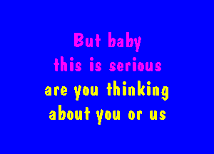 are you fhinking
about you or us