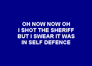 0H NOW NOW OH
I SHOT THE SHERIFF

BUT I SWEAR IT WAS
IN SELF DEFENCE