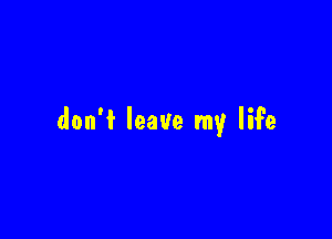 don't leave my life