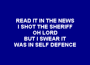 READ IT IN THE NEWS
I SHOT THE SHERIFF
0H LORD
BUT I SWEAR IT
WAS IN SELF DEFENCE

g