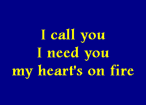 I call you

I need you
my heart's on fire