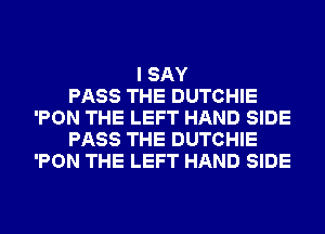 I SAY
PASS THE DUTCHIE
'PON THE LEFT HAND SIDE
PASS THE DUTCHIE
'PON THE LEFT HAND SIDE