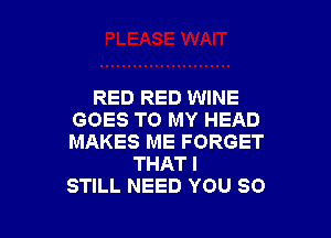 RED RED WINE

GOES TO MY HEAD
MAKES ME FORGET
THAT I
STILL NEED YOU SO