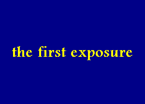 the first exposure