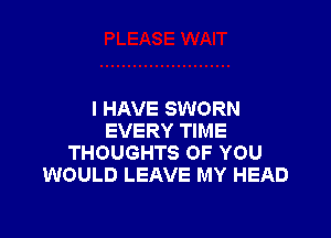 I HAVE SWORN

EVERY TIME
THOUGHTS OF YOU
WOULD LEAVE MY HEAD