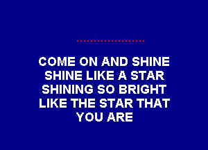 COME ON AND SHINE
SHINE LIKE A STAR
SHINING SO BRIGHT

LIKE THE STAR THAT

YOU ARE l