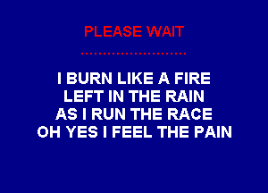 I BURN LIKE A FIRE
LEFT IN THE RAIN
AS I RUN THE RACE
OH YES I FEEL THE PAIN

g