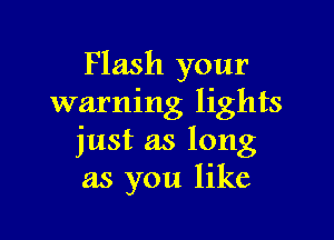 Flash your
warning lights

just as long
as you like