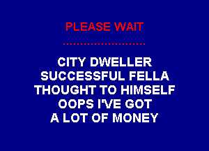 CITY DWELLER
SUCCESSFUL FELLA
THOUGHT TO HIMSELF
OOPS I'VE GOT

A LOT OF MONEY l