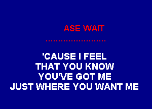 'CAUSE I FEEL
THAT YOU KNOW
YOU'VE GOT ME
JUST WHERE YOU WANT ME