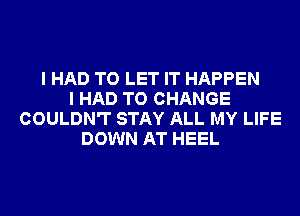 I HAD TO LET IT HAPPEN
I HAD TO CHANGE
COULDN'T STAY ALL MY LIFE
DOWN AT HEEL