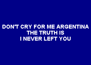 DON'T CRY FOR ME ARGENTINA

THE TRUTH IS
I NEVER LEFT YOU