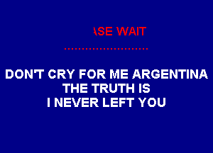 DON'T CRY FOR ME ARGENTINA

THE TRUTH IS
I NEVER LEFT YOU