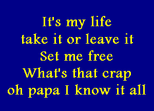 It's my life
take it or leave it

Set me free
What's that crap
oh papa I know it all