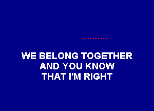 WE BELONG TOGETHER
AND YOU KNOW
THAT I'M RIGHT