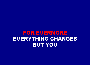 EVERYTHING CHANGES
BUT YOU