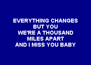 EVERYTHING CHANGES
BUT YOU
WE'RE A THOUSAND
MILES APART
AND I MISS YOU BABY