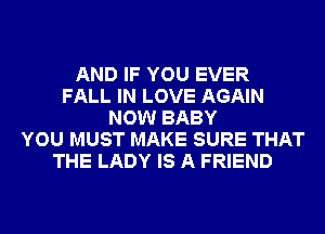 AND IF YOU EVER
FALL IN LOVE AGAIN
NOW BABY
YOU MUST MAKE SURE THAT
THE LADY IS A FRIEND