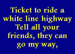 Ticket to ride a
White line highway
Tell all your
friends, they can
30 my way,