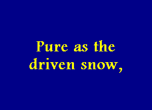 Pure as the

driven snow,