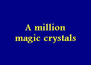 A million

magic crystals