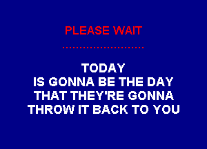 TODAY

IS GONNA BE THE DAY
THAT THEY'RE GONNA
THROW IT BACK TO YOU