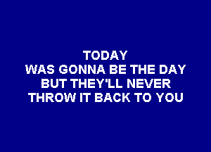 TODAY
WAS GONNA BE THE DAY
BUT THEY'LL NEVER
THROW IT BACK TO YOU