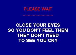 CLOSE YOUR EYES
SO YOU DON'T FEEL THEM
THEY DON'T NEED
TO SEE YOU CRY