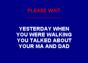 YESTERDAY WHEN

YOU WERE WALKING
YOU TALKED ABOUT
YOUR MA AND DAD