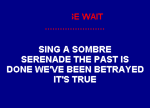 SING A SOMBRE
SERENADE THE PAST IS
DONE WE'VE BEEN BETRAYED
IT'S TRUE