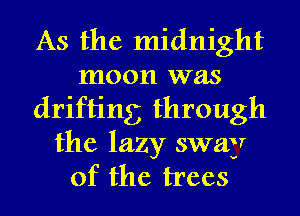 As the midnight
moon was
drifting through
the lazy sway
of the trees